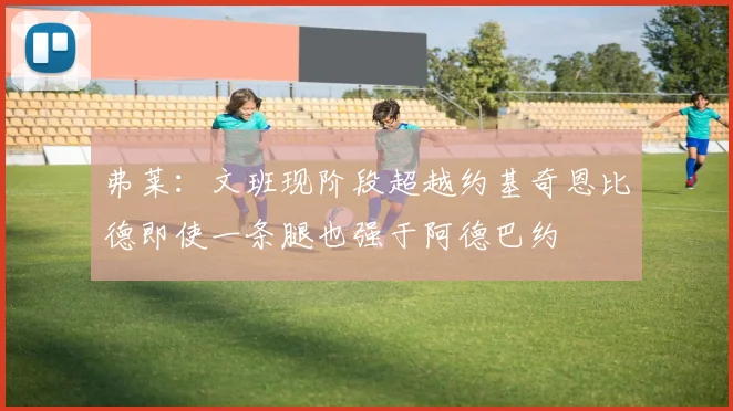 弗莱：文班现阶段超越约基奇恩比德即使一条腿也强于阿德巴约