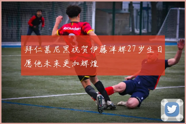 拜仁慕尼黑祝贺伊藤洋辉27岁生日愿他未来更加辉煌
