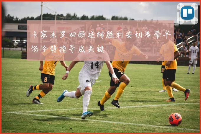 卡塞米罗回顾逆转胜利安切洛蒂半场冷静指导成关键
