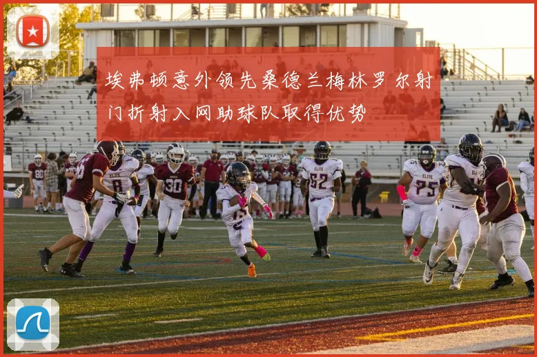 埃弗顿意外领先桑德兰梅林罗尔射门折射入网助球队取得优势