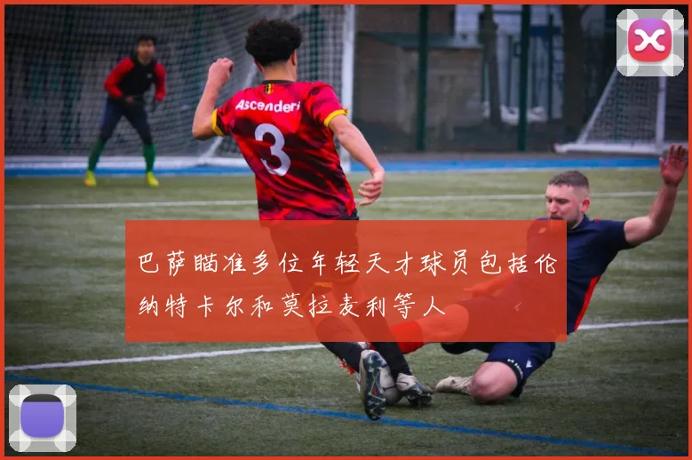 巴萨瞄准多位年轻天才球员包括伦纳特卡尔和莫拉麦利等人