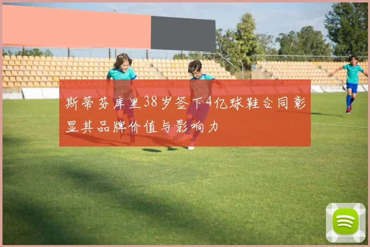 斯蒂芬库里38岁签下4亿球鞋合同彰显其品牌价值与影响力