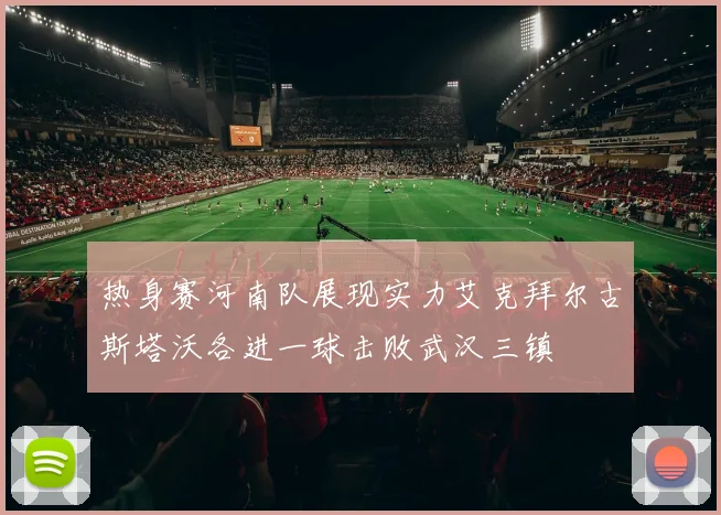 热身赛河南队展现实力艾克拜尔古斯塔沃各进一球击败武汉三镇