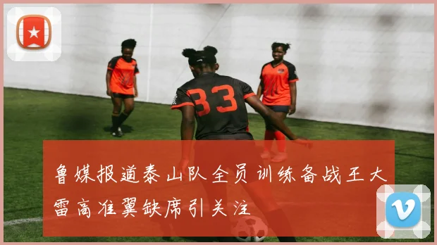 鲁媒报道泰山队全员训练备战王大雷高准翼缺席引关注