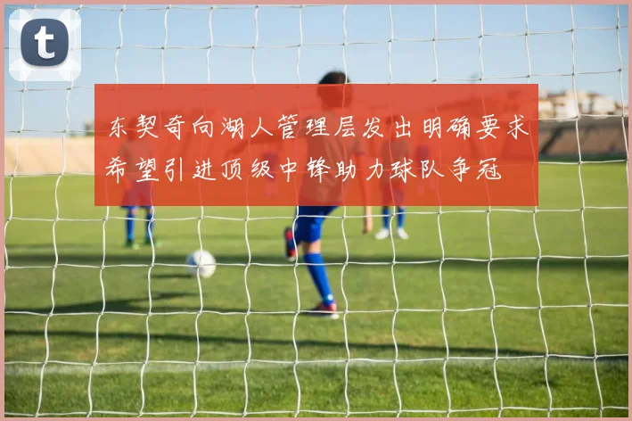 东契奇向湖人管理层发出明确要求希望引进顶级中锋助力球队争冠
