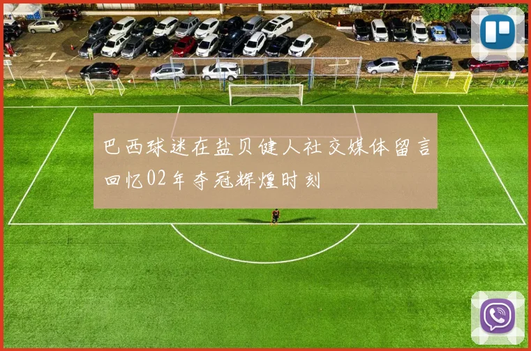 巴西球迷在盐贝健人社交媒体留言回忆02年夺冠辉煌时刻